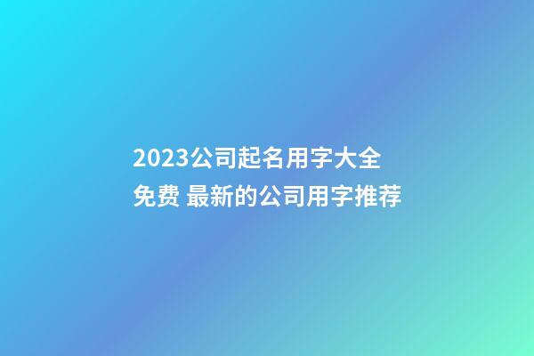 2023公司起名用字大全免费 最新的公司用字推荐-第1张-公司起名-玄机派